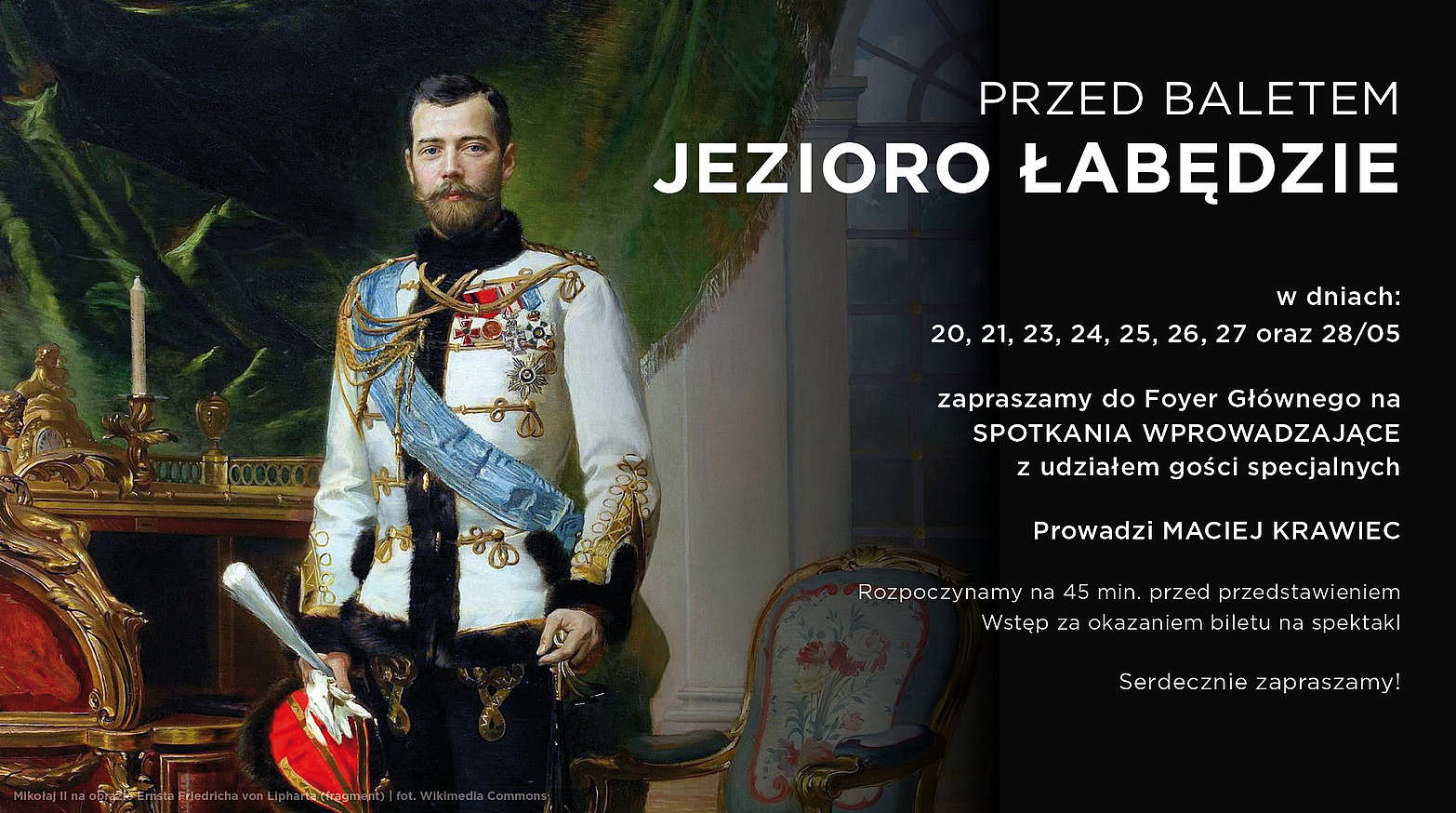 Przed baletem JEZIORO ŁABĘDZIE W dniach: 20, 21, 23, 24, 25, 26, 27 oraz 28/05 Zapraszamy do Foyer Gł&oacute;wnego na SPOTKANIA WPROWADZAJĄCE Z udziałem gości specjalnych Prowadzi MACIEJ KRAWIEC Rozpoczynamy na 45 min. Przed przedstawieniem Wstęp za okazaniem biletu na spektakl Serdecznie zapraszamy!